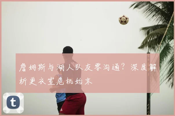 詹姆斯与湖人队友零沟通？深度解析更衣室危机始末