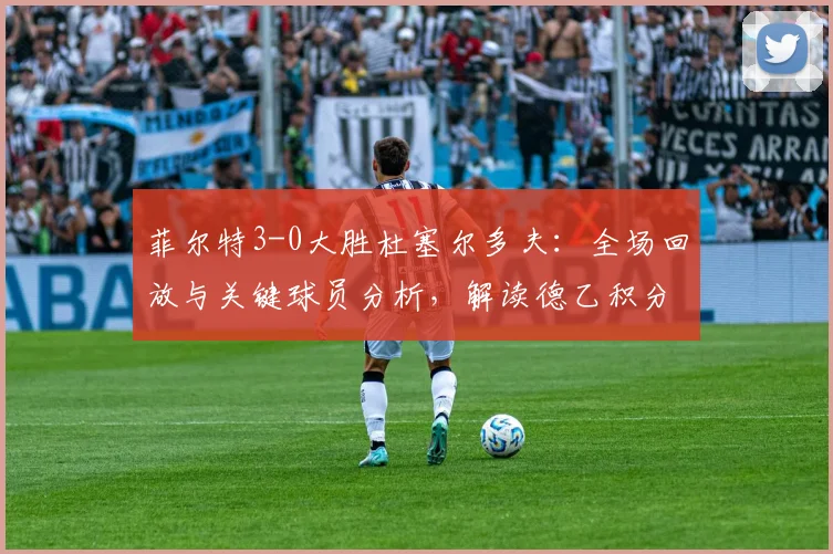 菲尔特3-0大胜杜塞尔多夫:全场回放与关键球员分析,解读德乙积分榜新变化