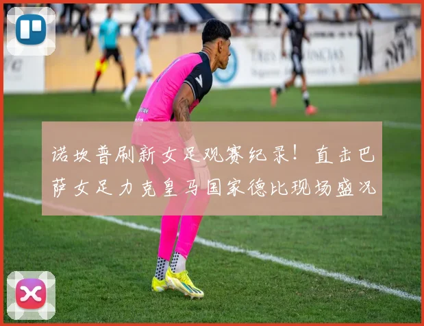 诺坎普刷新女足观赛纪录！直击巴萨女足力克皇马国家德比现场盛况