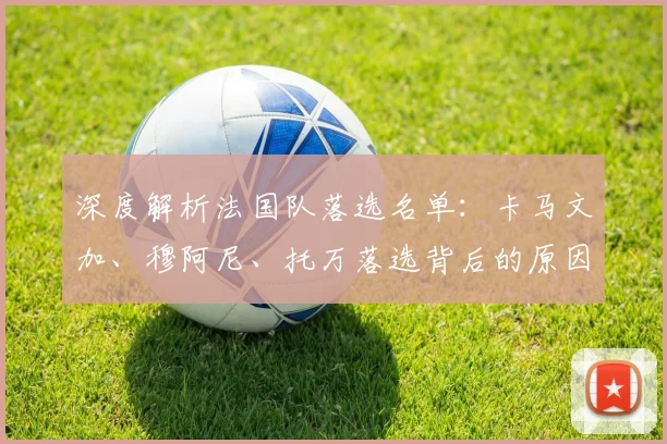 深度解析法国队落选名单:卡马文加、穆阿尼、托万落选背后的原因与争议