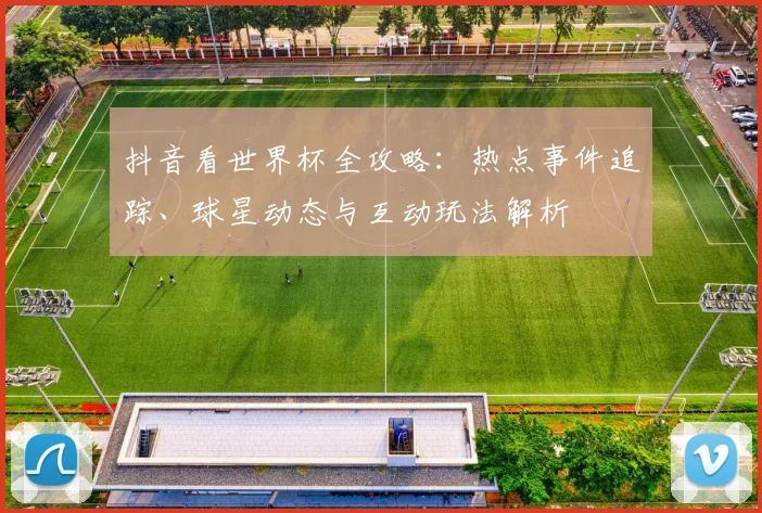 抖音看世界杯全攻略：热点事件追踪、球星动态与互动玩法解析