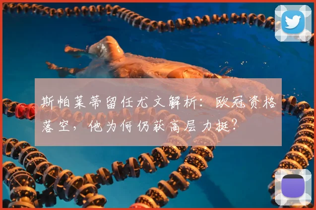 斯帕莱蒂留任尤文解析：欧冠资格落空，他为何仍获高层力挺？