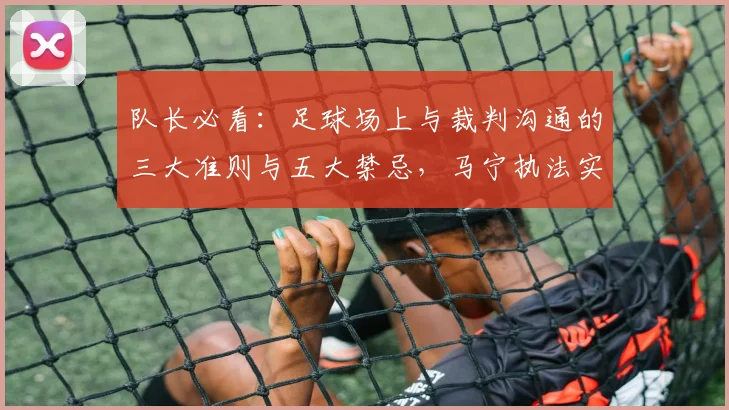 队长必看：足球场上与裁判沟通的三大准则与五大禁忌，马宁执法实例解析