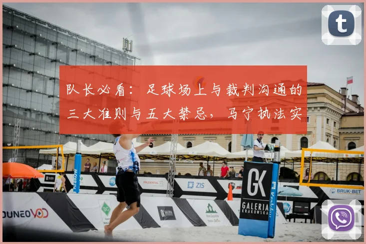 队长必看:足球场上与裁判沟通的三大准则与五大禁忌,马宁执法实例解析