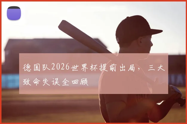 德国队2026世界杯提前出局,三大致命失误全回顾