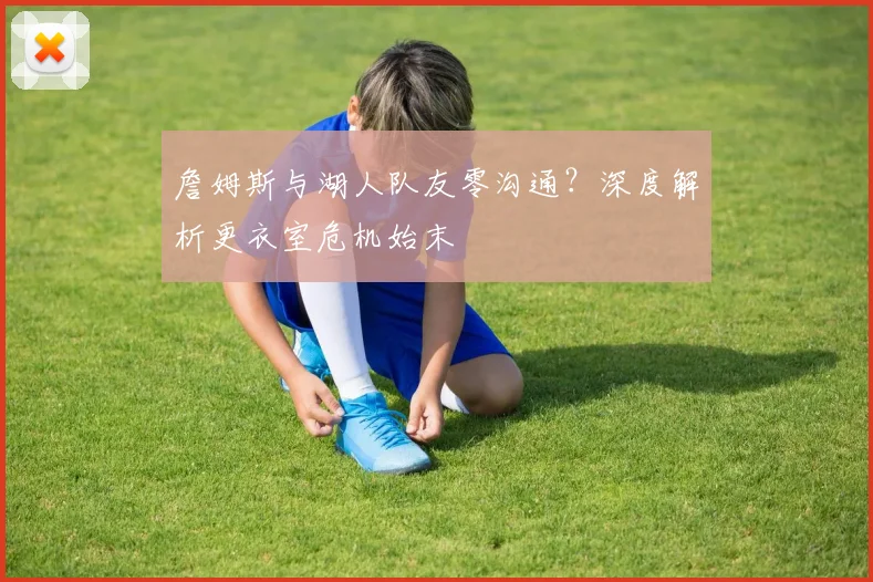 詹姆斯与湖人队友零沟通？深度解析更衣室危机始末